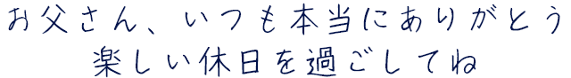 お父さん、いつも本当にありがとう 楽しい休日を過ごしてね