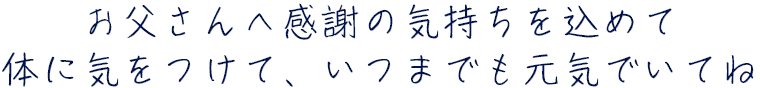 お父さんへ感謝の気持ちを込めて 体に気をつけて、いつまでも元気でいてね