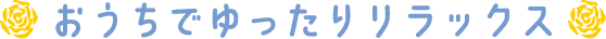 おうちでゆったりリラックス