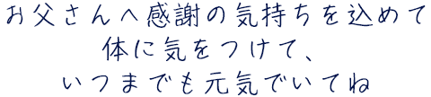 お父さんへ感謝の気持ちを込めて 体に気をつけて、いつまでも元気でいてね