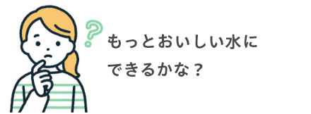 もっとおいしい水にできるかな？