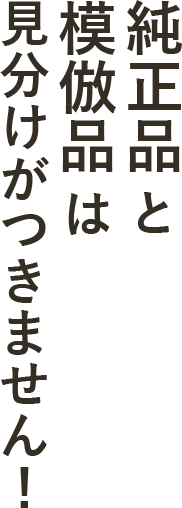 純正品と模倣品は見分けがつきません！