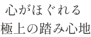 心がほぐれる 極上の踏み心地